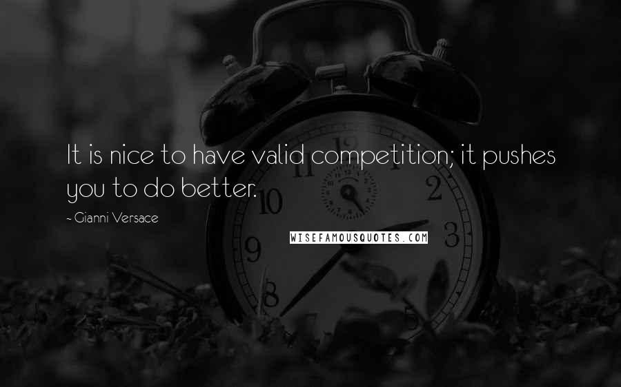 Gianni Versace Quotes: It is nice to have valid competition; it pushes you to do better.