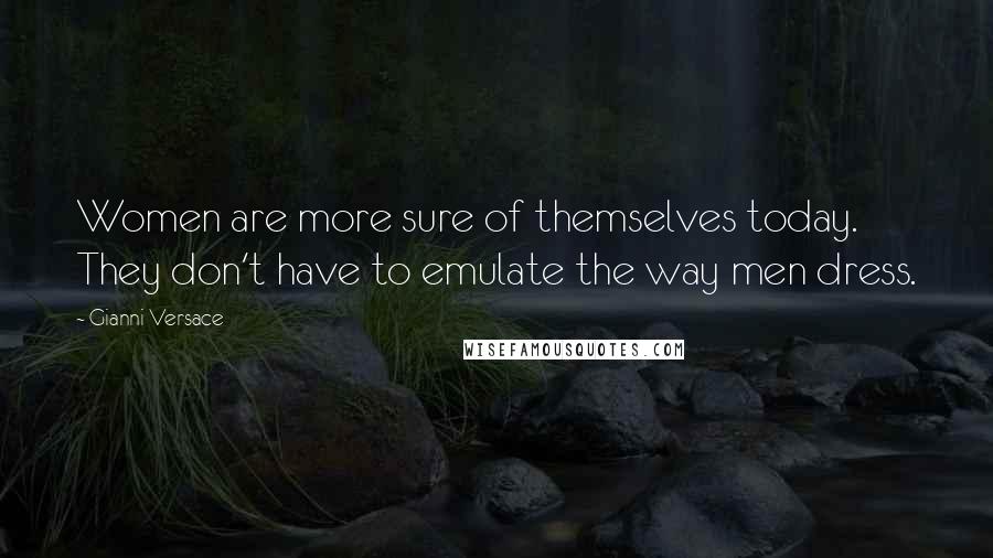 Gianni Versace Quotes: Women are more sure of themselves today. They don't have to emulate the way men dress.
