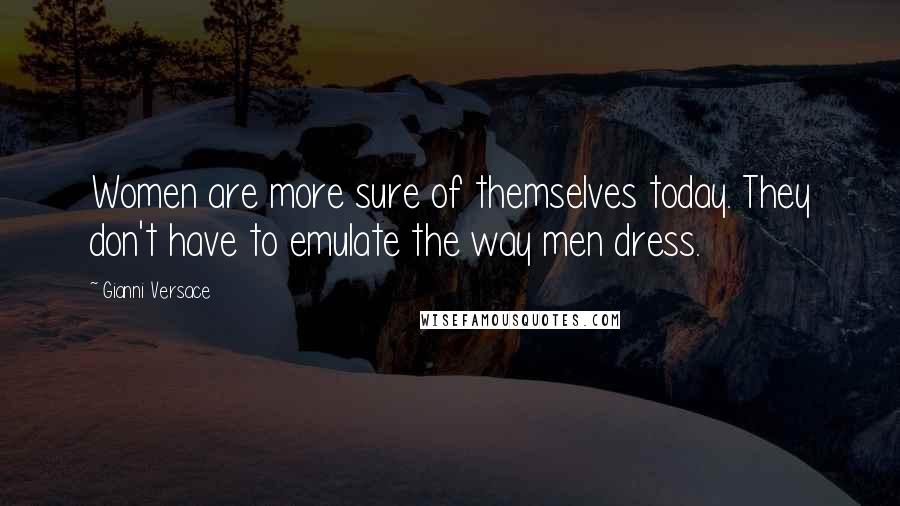 Gianni Versace Quotes: Women are more sure of themselves today. They don't have to emulate the way men dress.