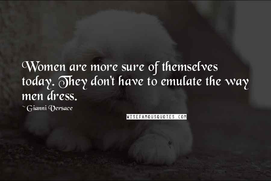 Gianni Versace Quotes: Women are more sure of themselves today. They don't have to emulate the way men dress.