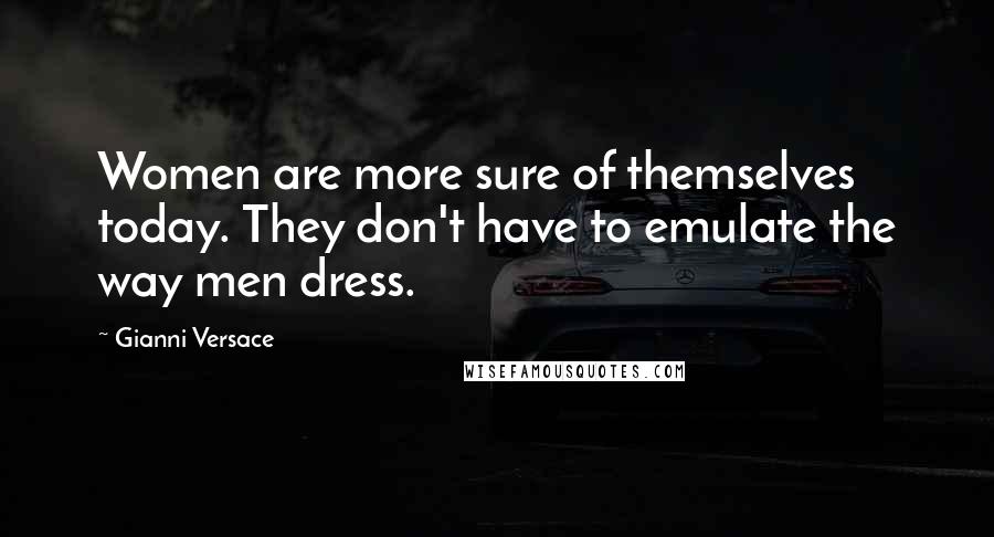 Gianni Versace Quotes: Women are more sure of themselves today. They don't have to emulate the way men dress.