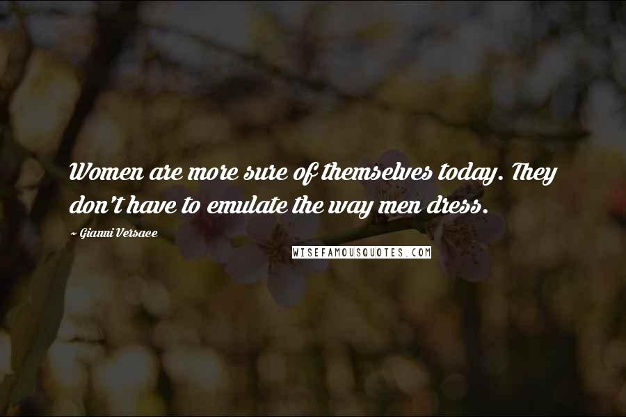 Gianni Versace Quotes: Women are more sure of themselves today. They don't have to emulate the way men dress.