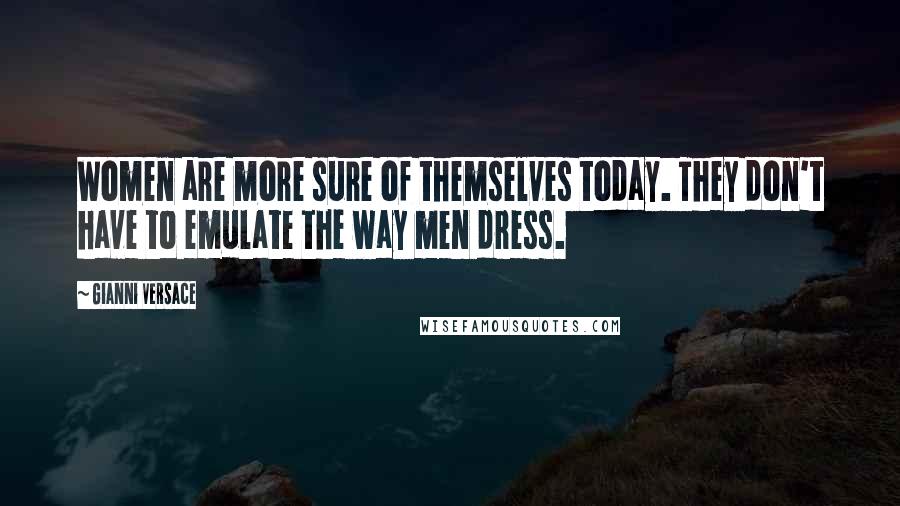 Gianni Versace Quotes: Women are more sure of themselves today. They don't have to emulate the way men dress.