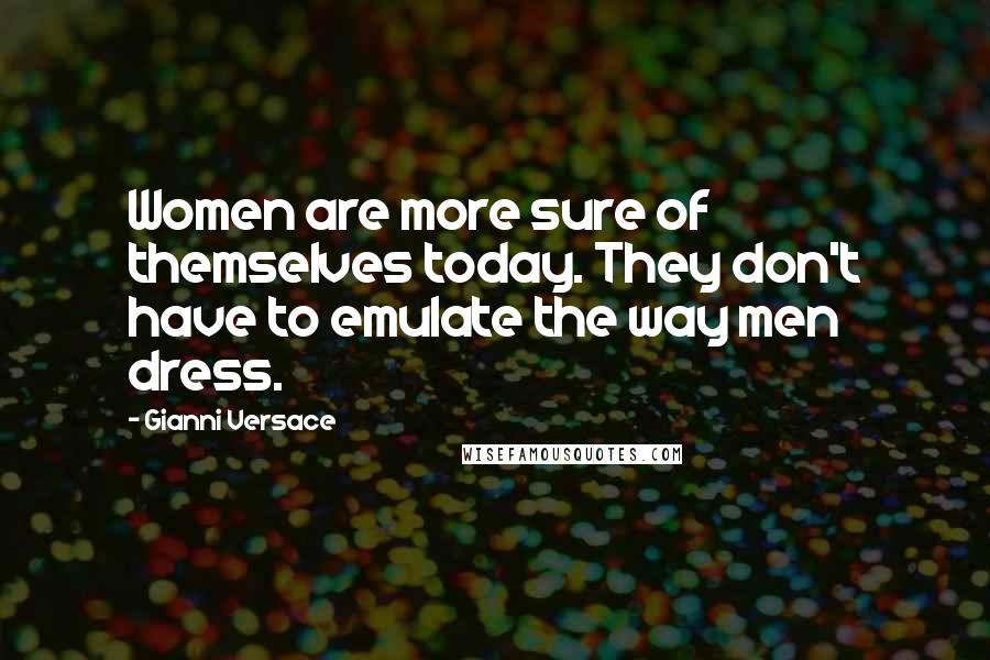 Gianni Versace Quotes: Women are more sure of themselves today. They don't have to emulate the way men dress.