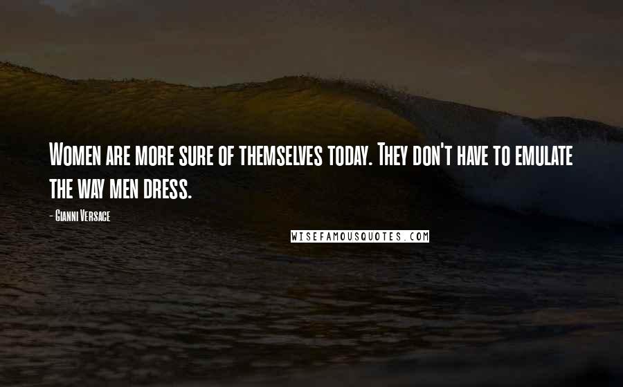 Gianni Versace Quotes: Women are more sure of themselves today. They don't have to emulate the way men dress.