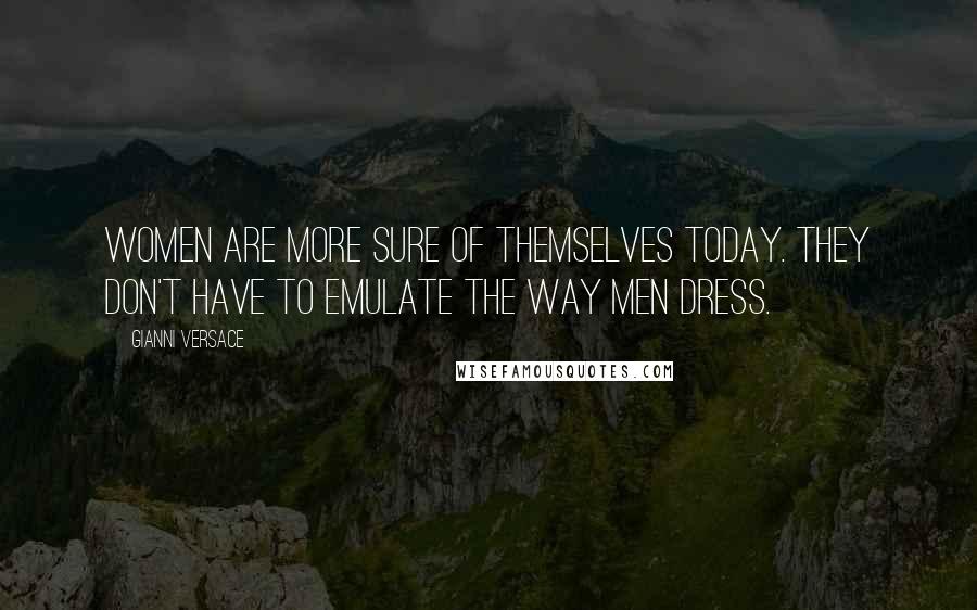 Gianni Versace Quotes: Women are more sure of themselves today. They don't have to emulate the way men dress.