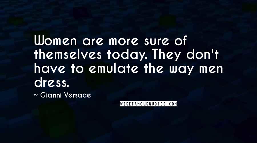 Gianni Versace Quotes: Women are more sure of themselves today. They don't have to emulate the way men dress.
