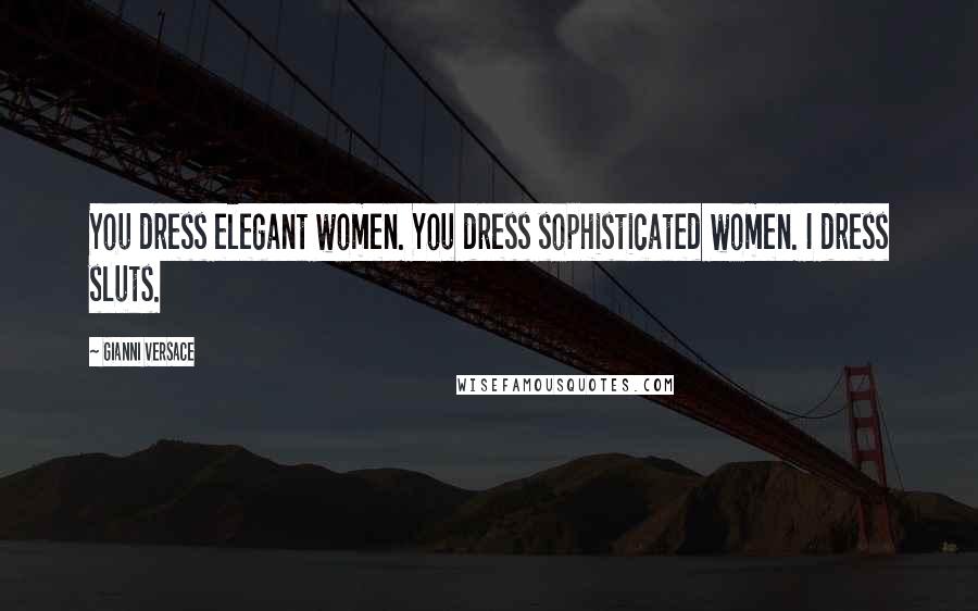 Gianni Versace Quotes: You dress elegant women. You dress sophisticated women. I dress sluts.