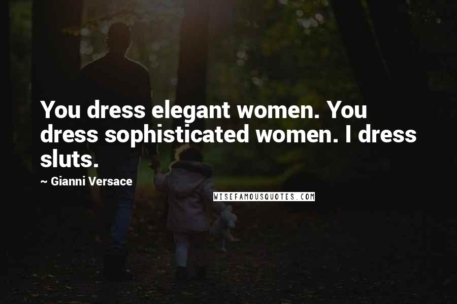 Gianni Versace Quotes: You dress elegant women. You dress sophisticated women. I dress sluts.