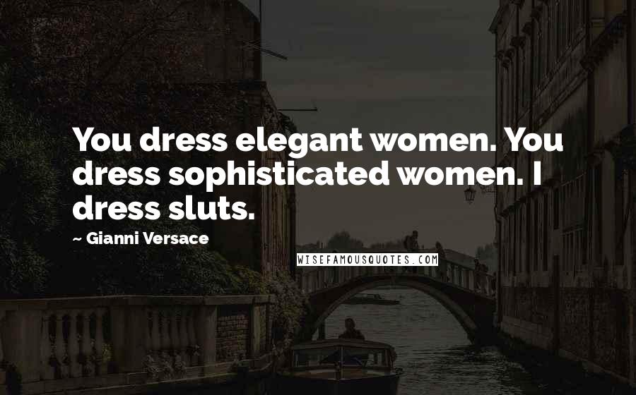 Gianni Versace Quotes: You dress elegant women. You dress sophisticated women. I dress sluts.