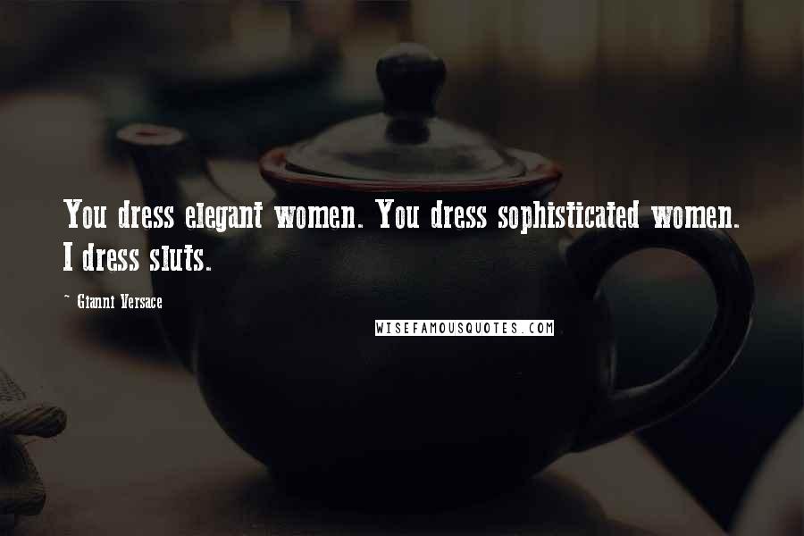 Gianni Versace Quotes: You dress elegant women. You dress sophisticated women. I dress sluts.