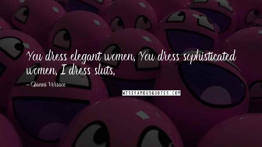 Gianni Versace Quotes: You dress elegant women. You dress sophisticated women. I dress sluts.