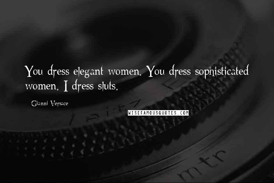 Gianni Versace Quotes: You dress elegant women. You dress sophisticated women. I dress sluts.