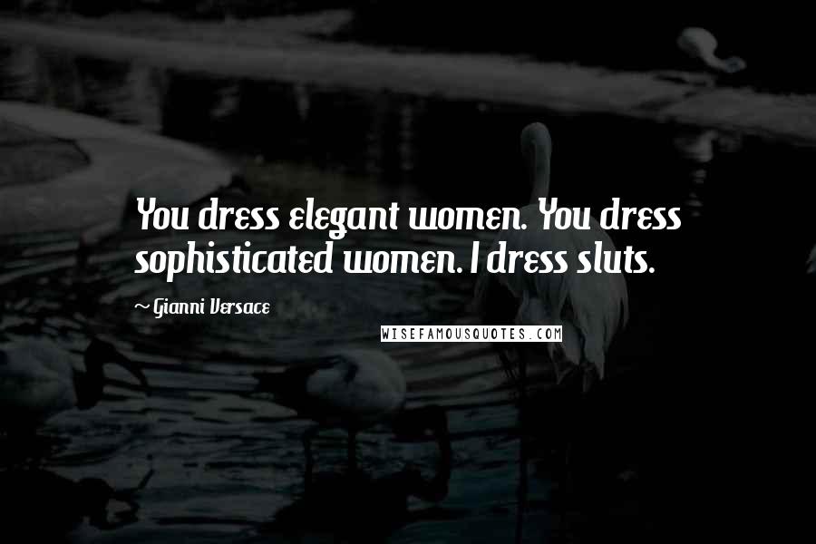 Gianni Versace Quotes: You dress elegant women. You dress sophisticated women. I dress sluts.