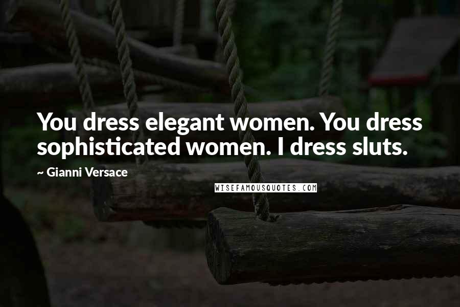 Gianni Versace Quotes: You dress elegant women. You dress sophisticated women. I dress sluts.