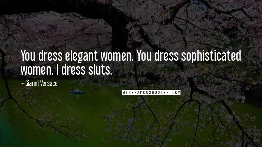 Gianni Versace Quotes: You dress elegant women. You dress sophisticated women. I dress sluts.