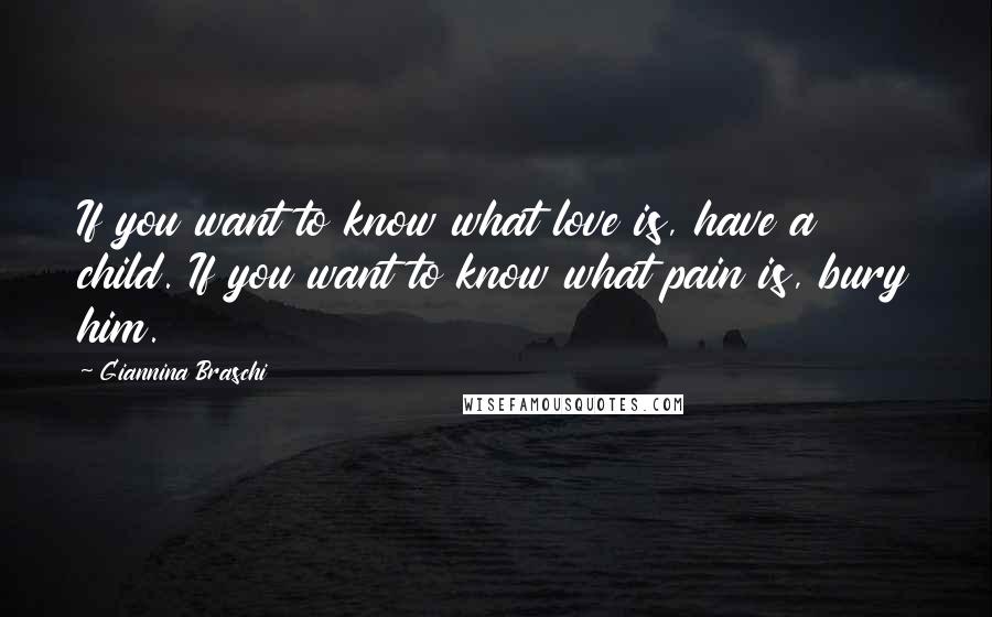 Giannina Braschi Quotes: If you want to know what love is, have a child. If you want to know what pain is, bury him.