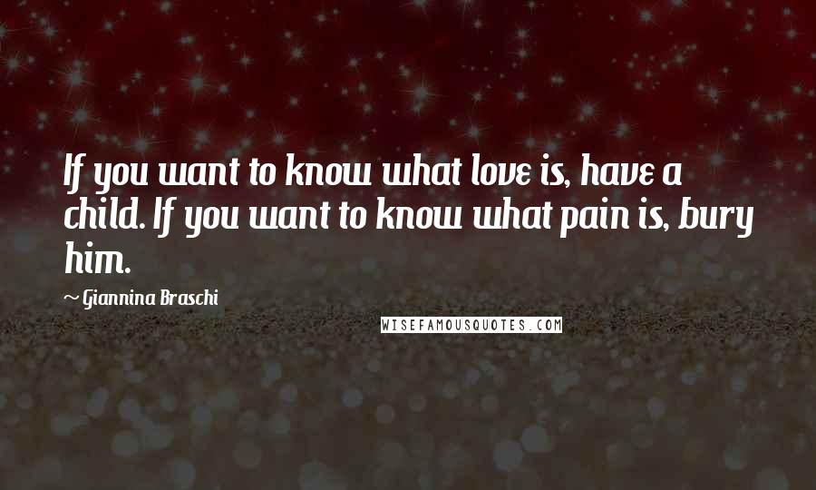 Giannina Braschi Quotes: If you want to know what love is, have a child. If you want to know what pain is, bury him.