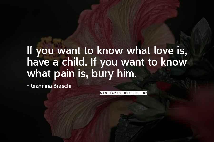 Giannina Braschi Quotes: If you want to know what love is, have a child. If you want to know what pain is, bury him.