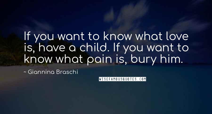 Giannina Braschi Quotes: If you want to know what love is, have a child. If you want to know what pain is, bury him.