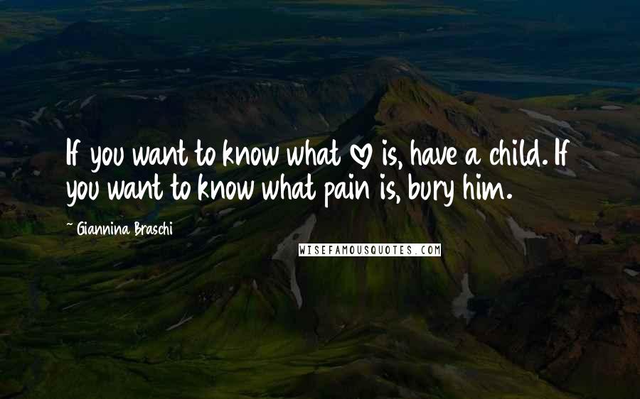 Giannina Braschi Quotes: If you want to know what love is, have a child. If you want to know what pain is, bury him.