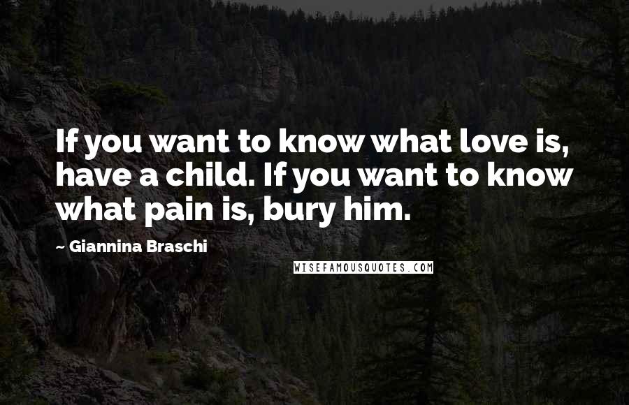 Giannina Braschi Quotes: If you want to know what love is, have a child. If you want to know what pain is, bury him.