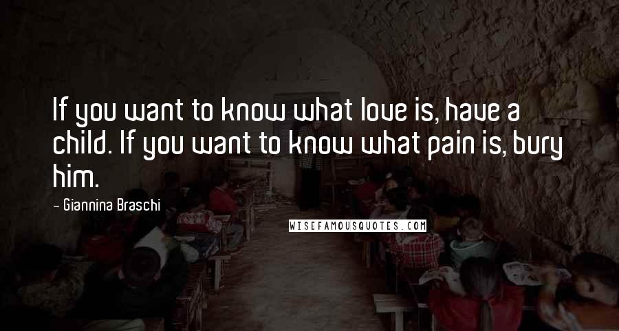 Giannina Braschi Quotes: If you want to know what love is, have a child. If you want to know what pain is, bury him.