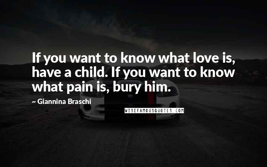 Giannina Braschi Quotes: If you want to know what love is, have a child. If you want to know what pain is, bury him.