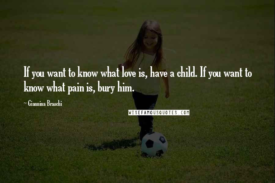 Giannina Braschi Quotes: If you want to know what love is, have a child. If you want to know what pain is, bury him.