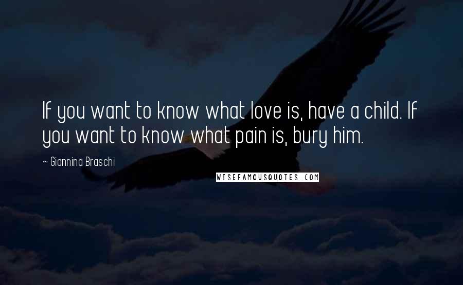 Giannina Braschi Quotes: If you want to know what love is, have a child. If you want to know what pain is, bury him.