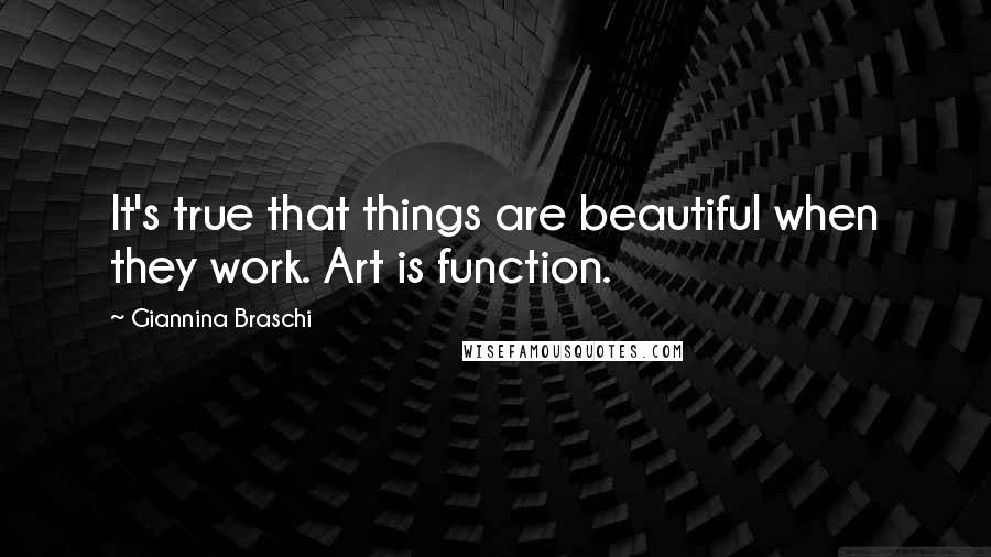 Giannina Braschi Quotes: It's true that things are beautiful when they work. Art is function.