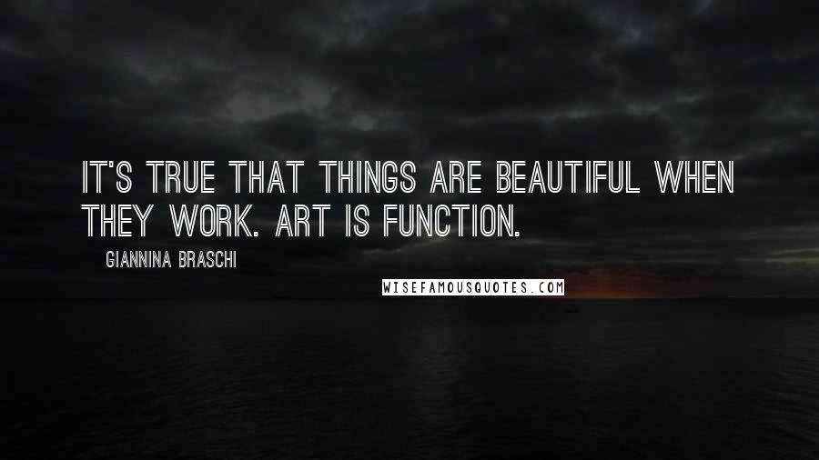 Giannina Braschi Quotes: It's true that things are beautiful when they work. Art is function.