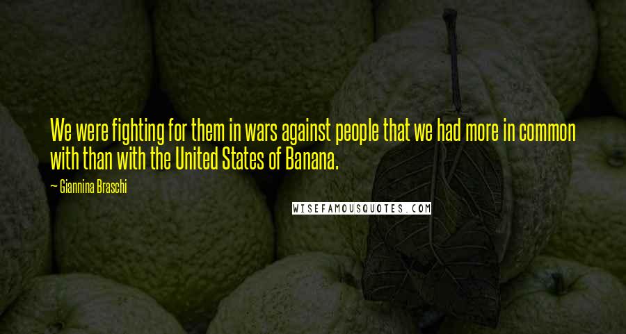 Giannina Braschi Quotes: We were fighting for them in wars against people that we had more in common with than with the United States of Banana.