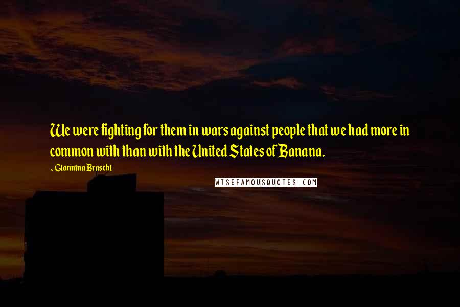 Giannina Braschi Quotes: We were fighting for them in wars against people that we had more in common with than with the United States of Banana.