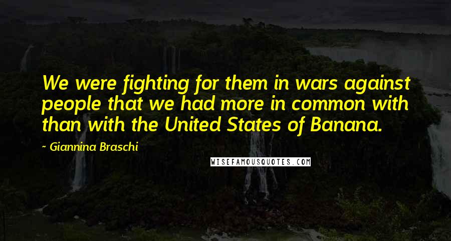Giannina Braschi Quotes: We were fighting for them in wars against people that we had more in common with than with the United States of Banana.
