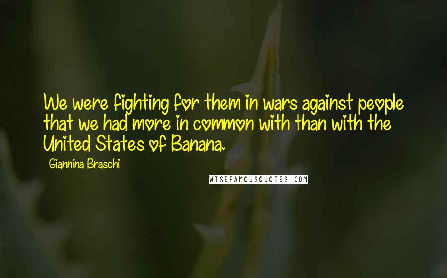 Giannina Braschi Quotes: We were fighting for them in wars against people that we had more in common with than with the United States of Banana.