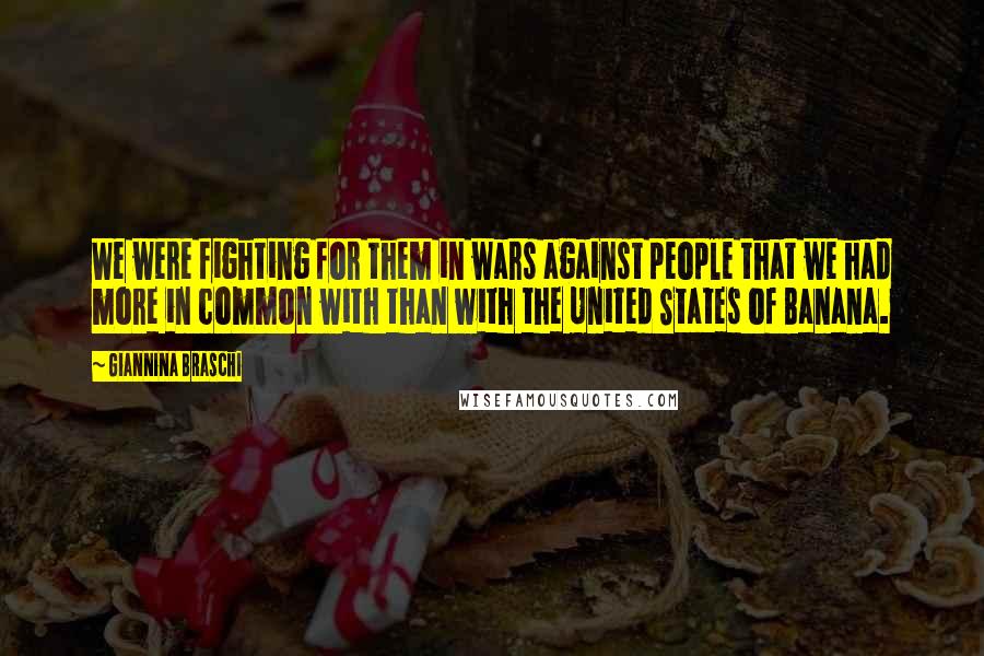 Giannina Braschi Quotes: We were fighting for them in wars against people that we had more in common with than with the United States of Banana.