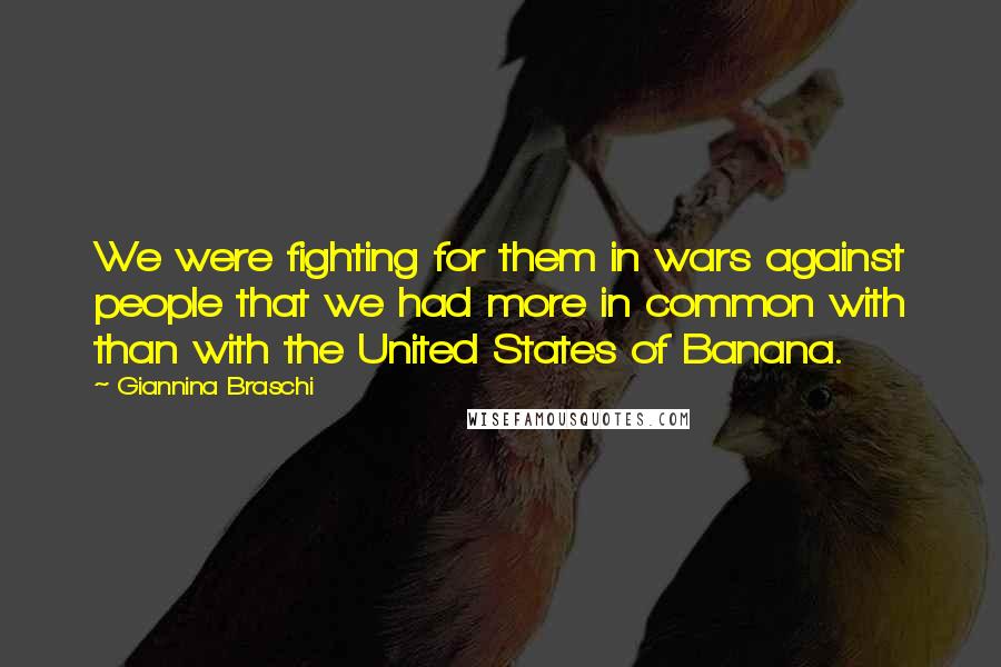Giannina Braschi Quotes: We were fighting for them in wars against people that we had more in common with than with the United States of Banana.