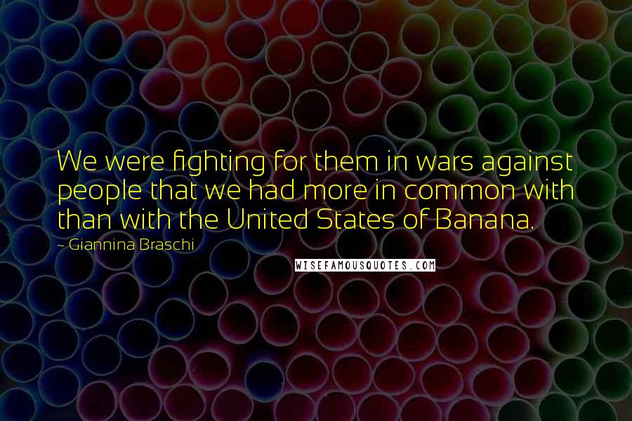 Giannina Braschi Quotes: We were fighting for them in wars against people that we had more in common with than with the United States of Banana.
