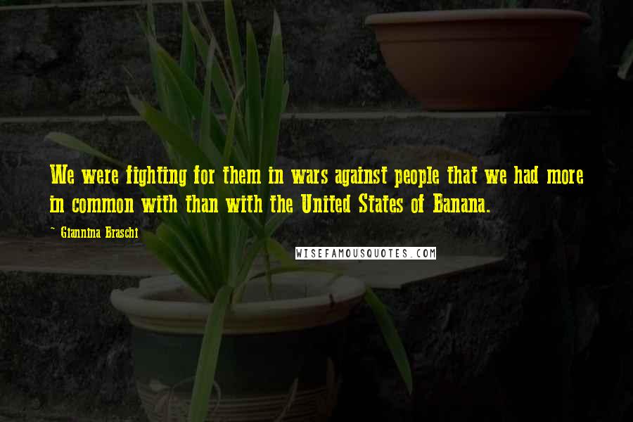 Giannina Braschi Quotes: We were fighting for them in wars against people that we had more in common with than with the United States of Banana.