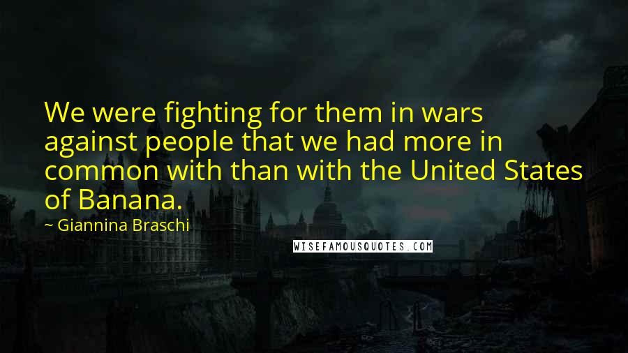 Giannina Braschi Quotes: We were fighting for them in wars against people that we had more in common with than with the United States of Banana.