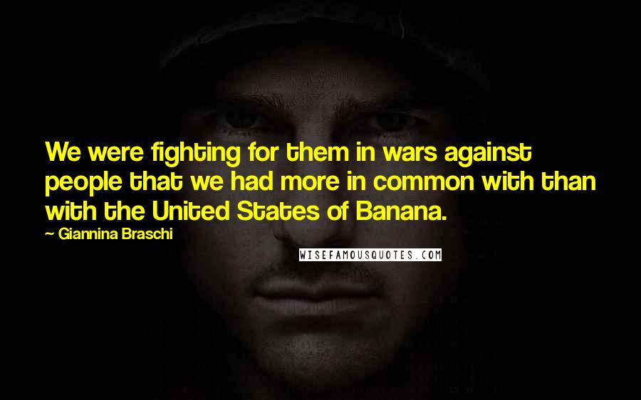 Giannina Braschi Quotes: We were fighting for them in wars against people that we had more in common with than with the United States of Banana.