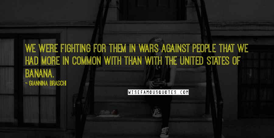 Giannina Braschi Quotes: We were fighting for them in wars against people that we had more in common with than with the United States of Banana.