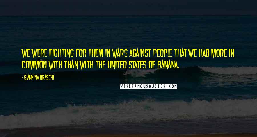 Giannina Braschi Quotes: We were fighting for them in wars against people that we had more in common with than with the United States of Banana.