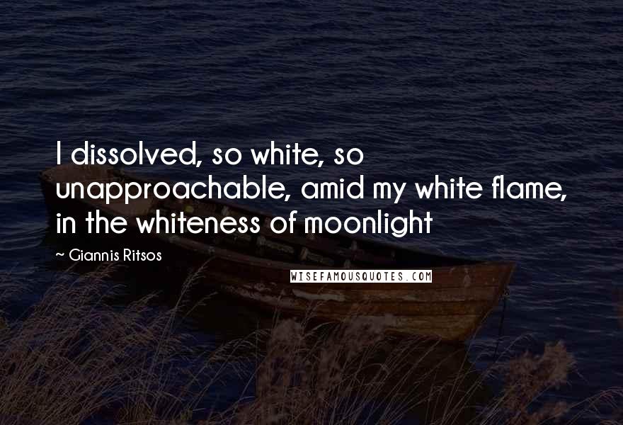 Giannis Ritsos Quotes: I dissolved, so white, so unapproachable, amid my white flame, in the whiteness of moonlight