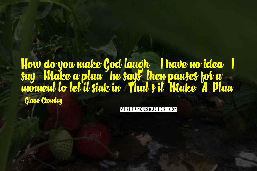 Giano Cromley Quotes: How do you make God laugh?" "I have no idea," I say. "Make a plan," he says, then pauses for a moment to let it sink in. "That's it: Make. A. Plan.