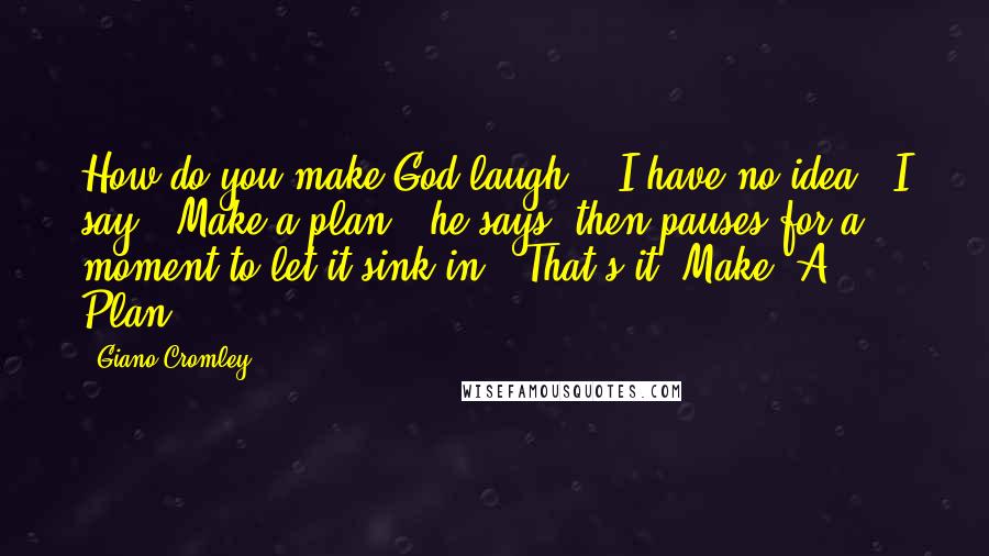 Giano Cromley Quotes: How do you make God laugh?" "I have no idea," I say. "Make a plan," he says, then pauses for a moment to let it sink in. "That's it: Make. A. Plan.