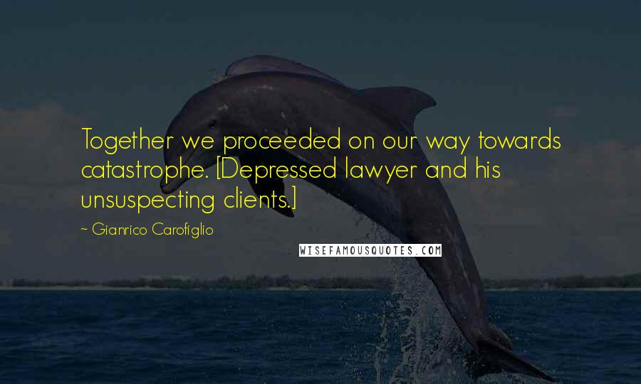 Gianrico Carofiglio Quotes: Together we proceeded on our way towards catastrophe. [Depressed lawyer and his unsuspecting clients.]