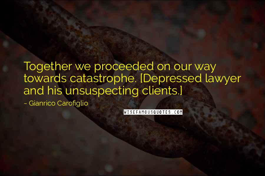 Gianrico Carofiglio Quotes: Together we proceeded on our way towards catastrophe. [Depressed lawyer and his unsuspecting clients.]