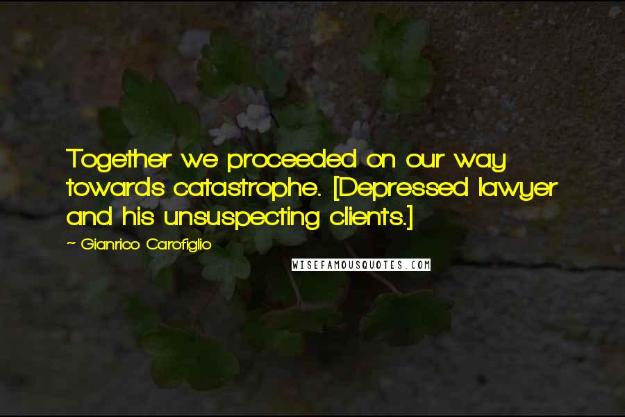 Gianrico Carofiglio Quotes: Together we proceeded on our way towards catastrophe. [Depressed lawyer and his unsuspecting clients.]